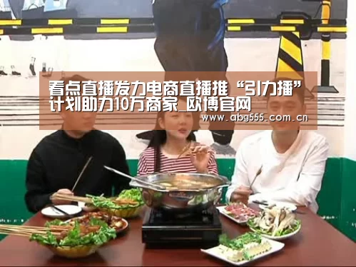 看点直播发力电商直播推“引力播”计划助力10万商家_欧博官网(图3) 欧博官网
