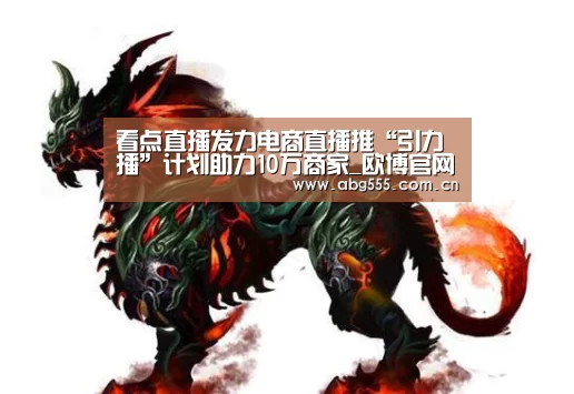 看点直播发力电商直播推“引力播”计划助力10万商家_欧博官网(图1) 欧博登入