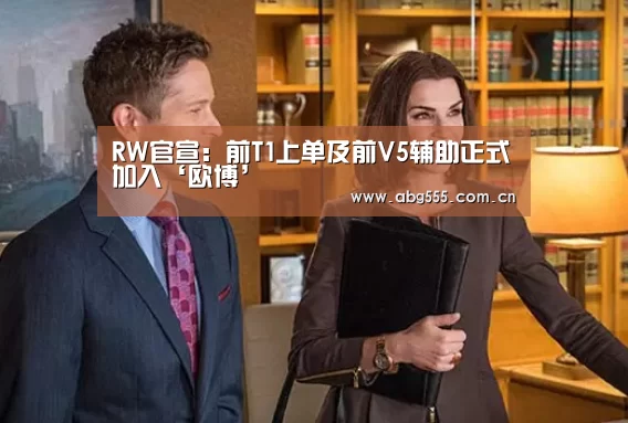 RW官宣:前T1上单及前V5辅助正式加入‘欧博’(图1) 欧博游戏